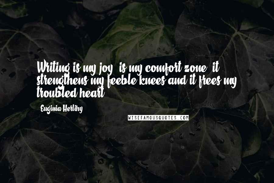 Euginia Herlihy Quotes: Writing is my joy, is my comfort zone, it strengthens my feeble knees and it frees my troubled heart.