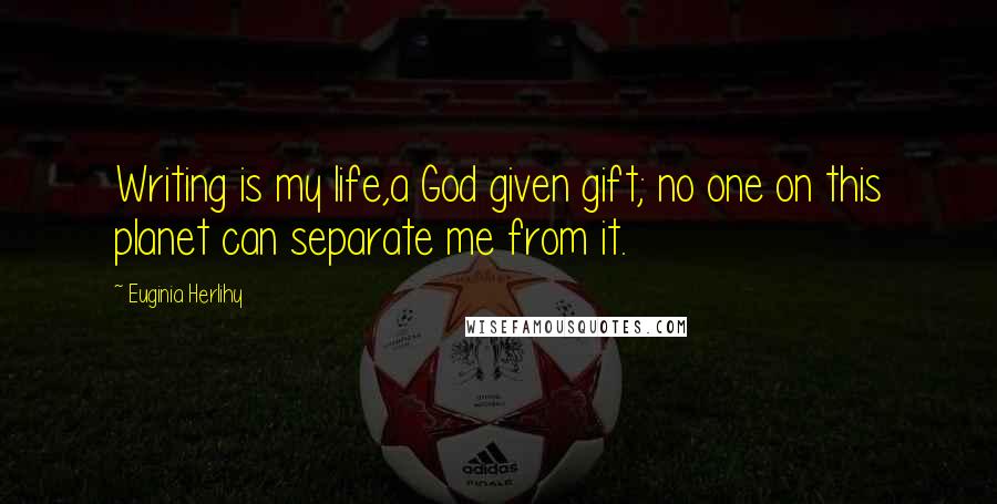 Euginia Herlihy Quotes: Writing is my life,a God given gift; no one on this planet can separate me from it.