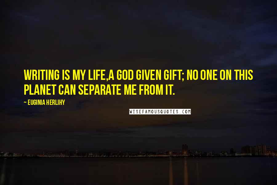 Euginia Herlihy Quotes: Writing is my life,a God given gift; no one on this planet can separate me from it.