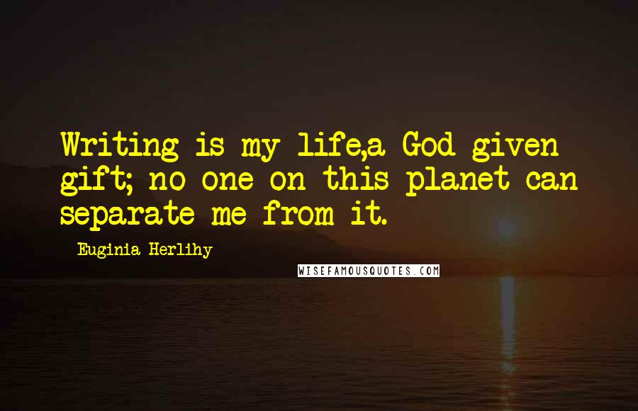 Euginia Herlihy Quotes: Writing is my life,a God given gift; no one on this planet can separate me from it.