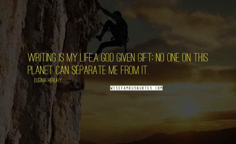 Euginia Herlihy Quotes: Writing is my life,a God given gift; no one on this planet can separate me from it.