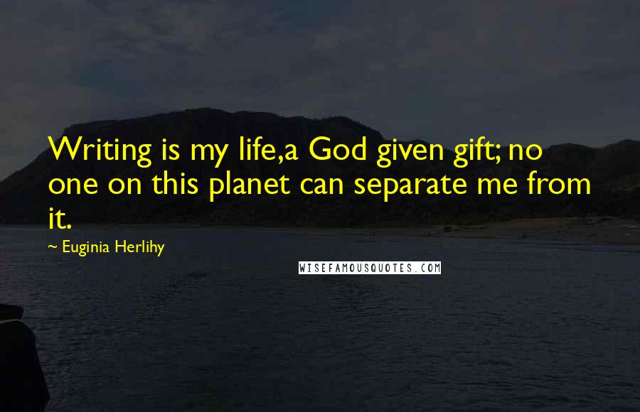 Euginia Herlihy Quotes: Writing is my life,a God given gift; no one on this planet can separate me from it.
