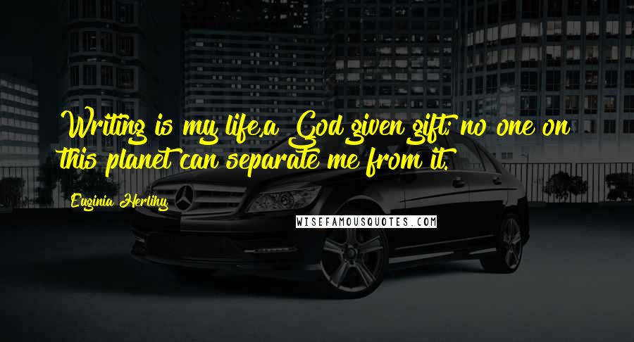 Euginia Herlihy Quotes: Writing is my life,a God given gift; no one on this planet can separate me from it.