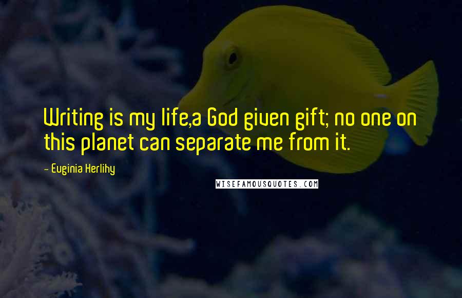 Euginia Herlihy Quotes: Writing is my life,a God given gift; no one on this planet can separate me from it.
