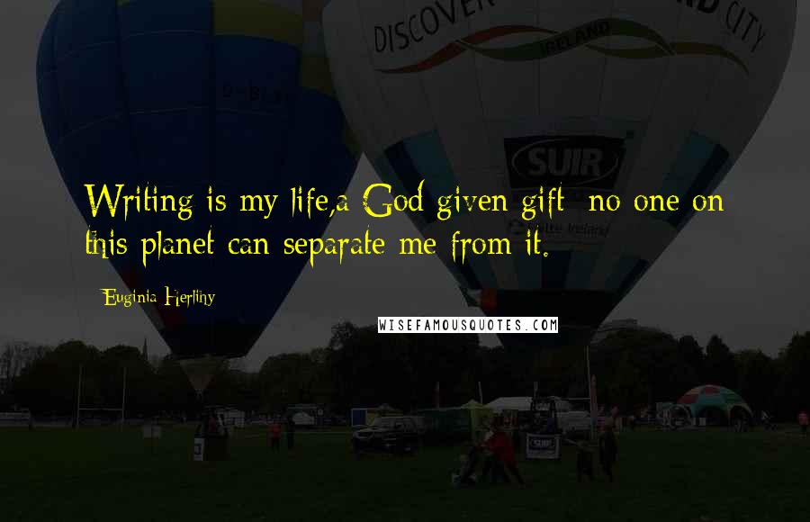 Euginia Herlihy Quotes: Writing is my life,a God given gift; no one on this planet can separate me from it.