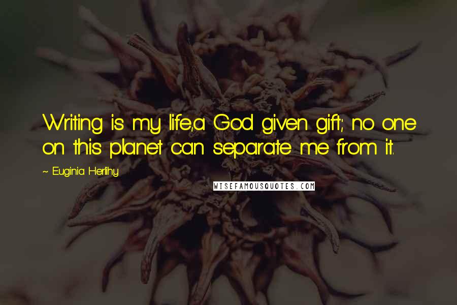 Euginia Herlihy Quotes: Writing is my life,a God given gift; no one on this planet can separate me from it.
