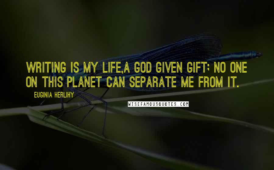 Euginia Herlihy Quotes: Writing is my life,a God given gift; no one on this planet can separate me from it.