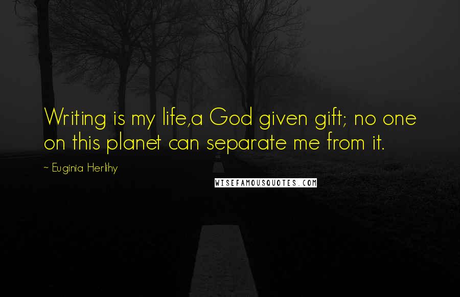 Euginia Herlihy Quotes: Writing is my life,a God given gift; no one on this planet can separate me from it.