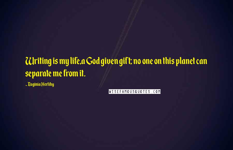 Euginia Herlihy Quotes: Writing is my life,a God given gift; no one on this planet can separate me from it.