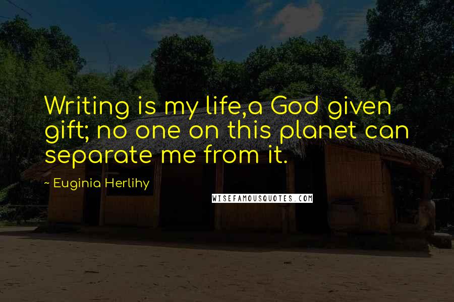 Euginia Herlihy Quotes: Writing is my life,a God given gift; no one on this planet can separate me from it.
