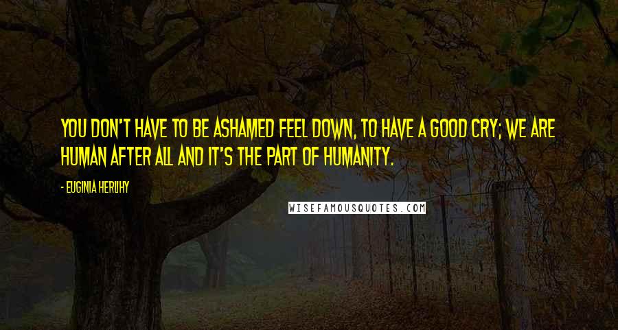 Euginia Herlihy Quotes: You don't have to be ashamed feel down, to have a good cry; we are human after all and it's the part of humanity.