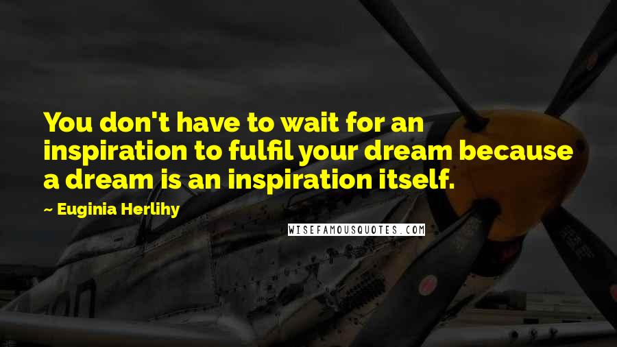 Euginia Herlihy Quotes: You don't have to wait for an inspiration to fulfil your dream because a dream is an inspiration itself.