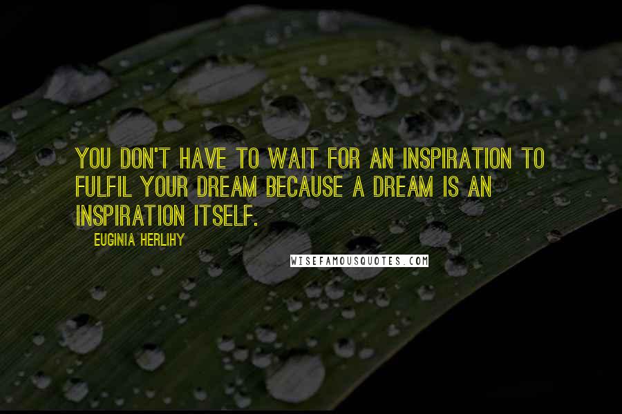 Euginia Herlihy Quotes: You don't have to wait for an inspiration to fulfil your dream because a dream is an inspiration itself.