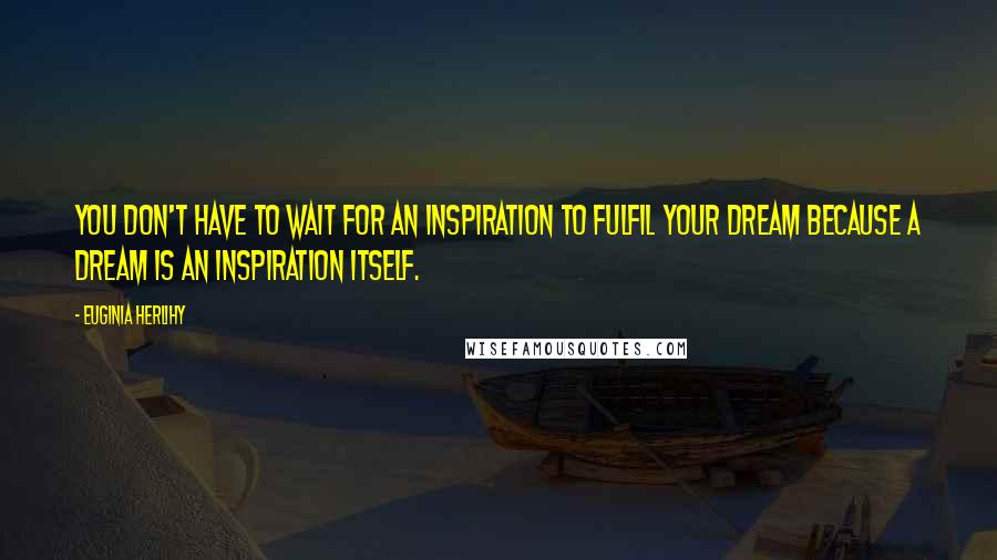 Euginia Herlihy Quotes: You don't have to wait for an inspiration to fulfil your dream because a dream is an inspiration itself.