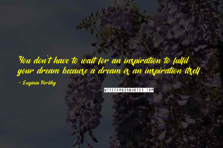 Euginia Herlihy Quotes: You don't have to wait for an inspiration to fulfil your dream because a dream is an inspiration itself.