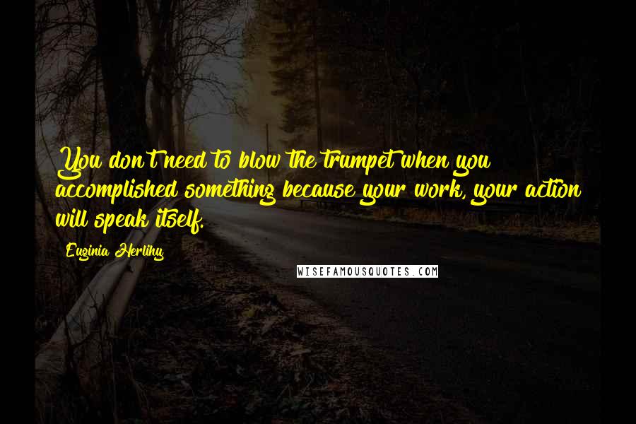 Euginia Herlihy Quotes: You don't need to blow the trumpet when you accomplished something because your work, your action will speak itself.