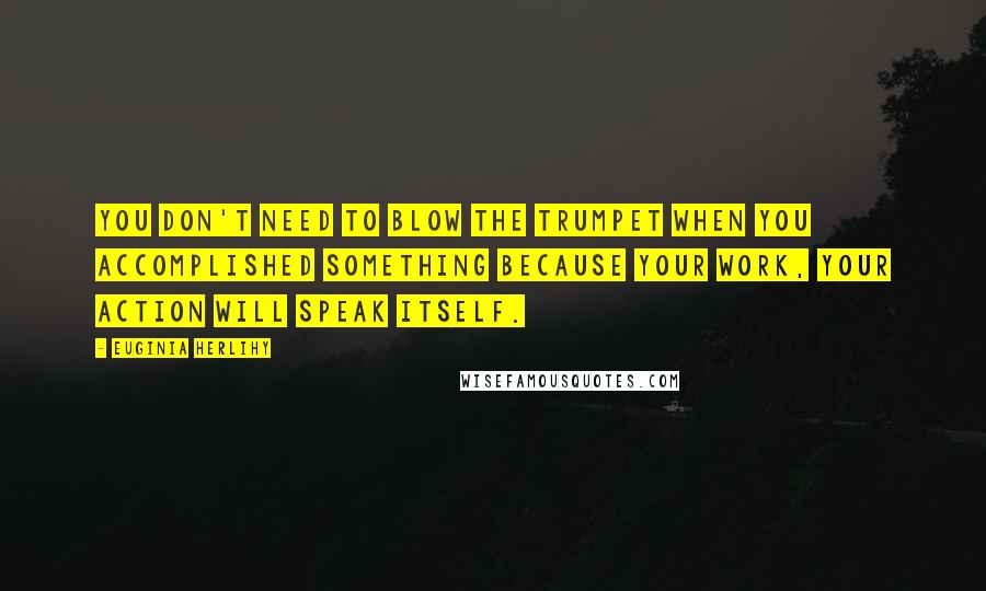 Euginia Herlihy Quotes: You don't need to blow the trumpet when you accomplished something because your work, your action will speak itself.