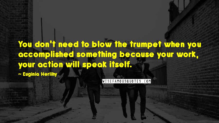 Euginia Herlihy Quotes: You don't need to blow the trumpet when you accomplished something because your work, your action will speak itself.