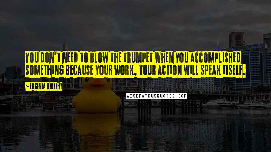 Euginia Herlihy Quotes: You don't need to blow the trumpet when you accomplished something because your work, your action will speak itself.