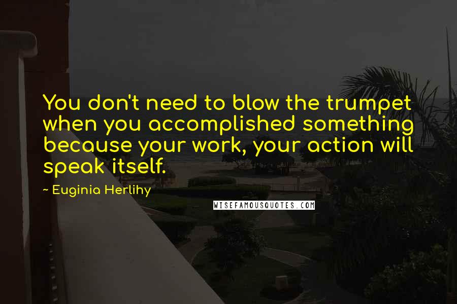 Euginia Herlihy Quotes: You don't need to blow the trumpet when you accomplished something because your work, your action will speak itself.