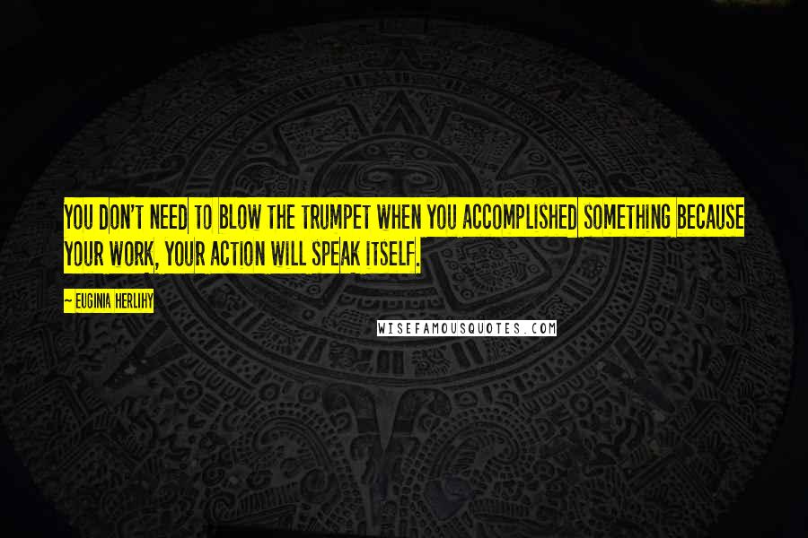 Euginia Herlihy Quotes: You don't need to blow the trumpet when you accomplished something because your work, your action will speak itself.