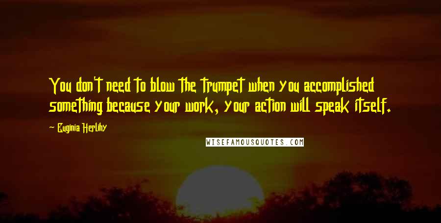 Euginia Herlihy Quotes: You don't need to blow the trumpet when you accomplished something because your work, your action will speak itself.