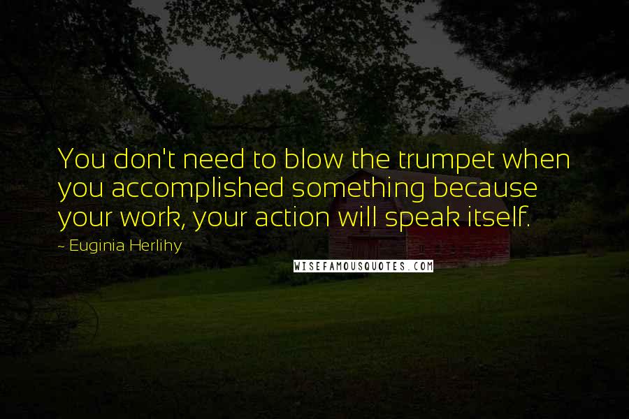 Euginia Herlihy Quotes: You don't need to blow the trumpet when you accomplished something because your work, your action will speak itself.