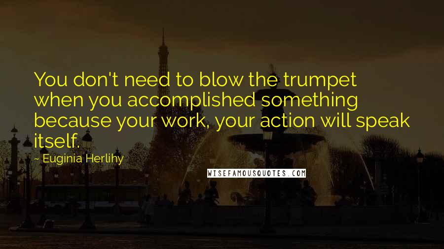 Euginia Herlihy Quotes: You don't need to blow the trumpet when you accomplished something because your work, your action will speak itself.