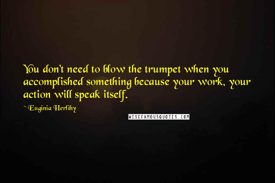 Euginia Herlihy Quotes: You don't need to blow the trumpet when you accomplished something because your work, your action will speak itself.