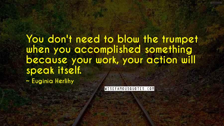 Euginia Herlihy Quotes: You don't need to blow the trumpet when you accomplished something because your work, your action will speak itself.