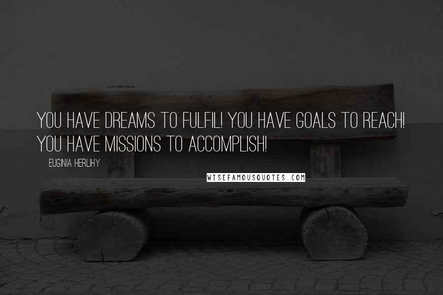 Euginia Herlihy Quotes: You have dreams to fulfil! You have goals to reach! You have missions to accomplish!