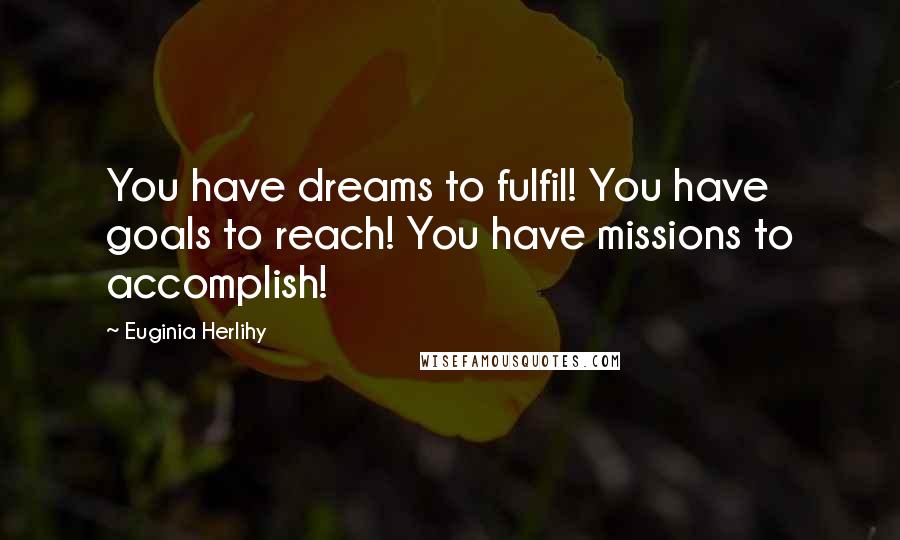 Euginia Herlihy Quotes: You have dreams to fulfil! You have goals to reach! You have missions to accomplish!