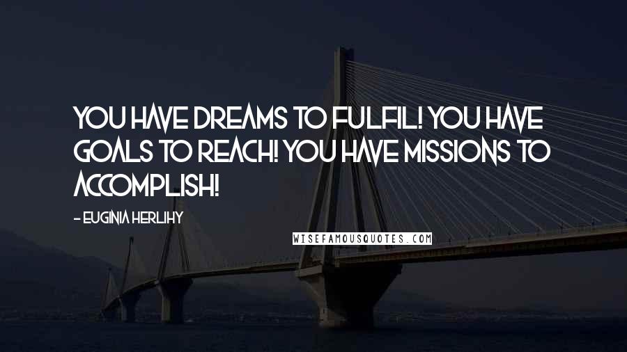Euginia Herlihy Quotes: You have dreams to fulfil! You have goals to reach! You have missions to accomplish!