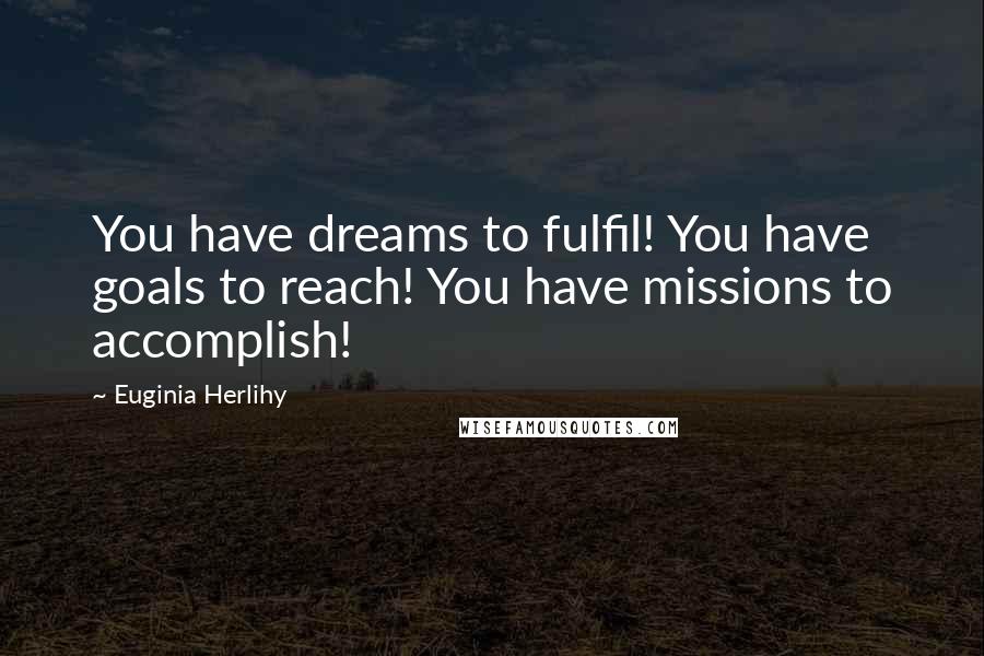 Euginia Herlihy Quotes: You have dreams to fulfil! You have goals to reach! You have missions to accomplish!