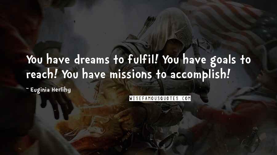 Euginia Herlihy Quotes: You have dreams to fulfil! You have goals to reach! You have missions to accomplish!