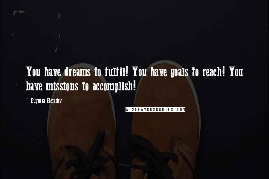 Euginia Herlihy Quotes: You have dreams to fulfil! You have goals to reach! You have missions to accomplish!