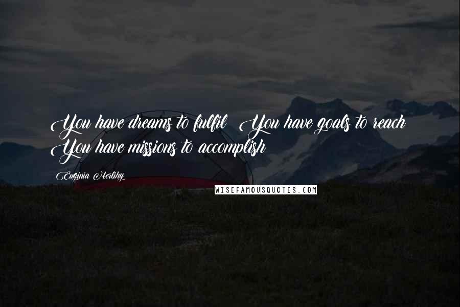 Euginia Herlihy Quotes: You have dreams to fulfil! You have goals to reach! You have missions to accomplish!