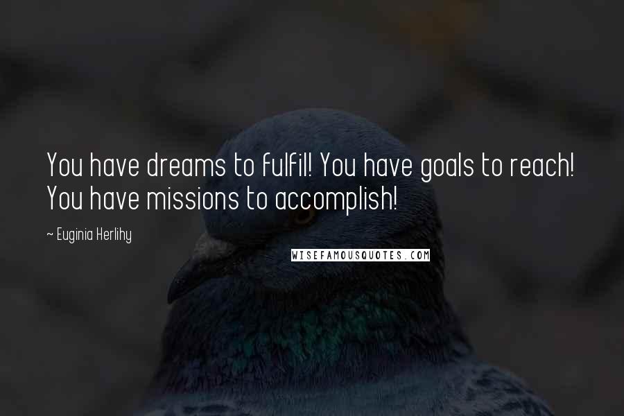 Euginia Herlihy Quotes: You have dreams to fulfil! You have goals to reach! You have missions to accomplish!