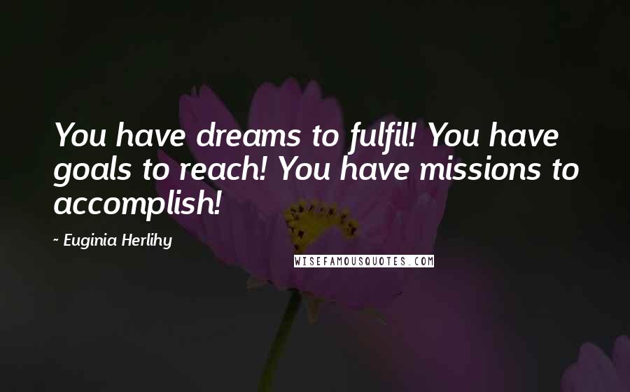 Euginia Herlihy Quotes: You have dreams to fulfil! You have goals to reach! You have missions to accomplish!