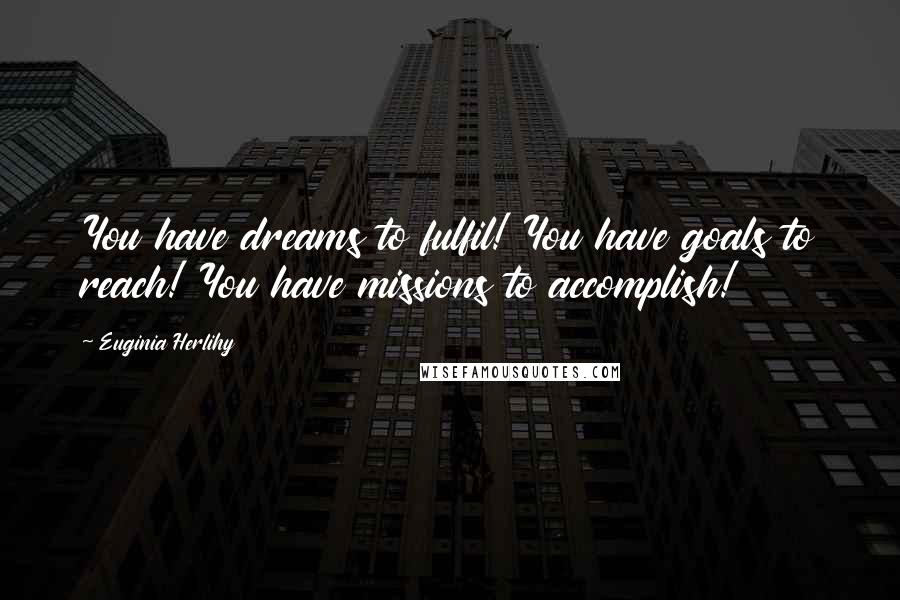 Euginia Herlihy Quotes: You have dreams to fulfil! You have goals to reach! You have missions to accomplish!