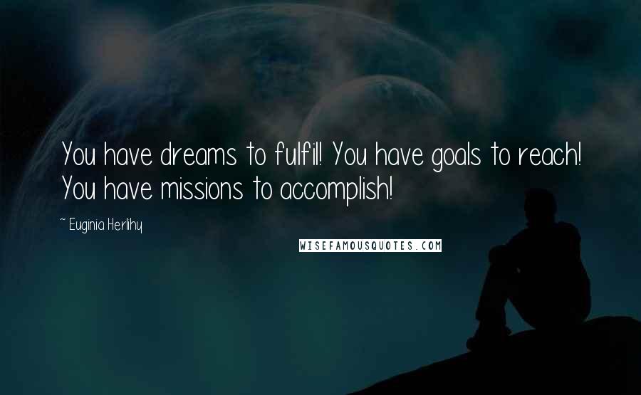 Euginia Herlihy Quotes: You have dreams to fulfil! You have goals to reach! You have missions to accomplish!