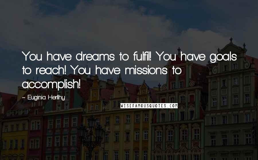 Euginia Herlihy Quotes: You have dreams to fulfil! You have goals to reach! You have missions to accomplish!