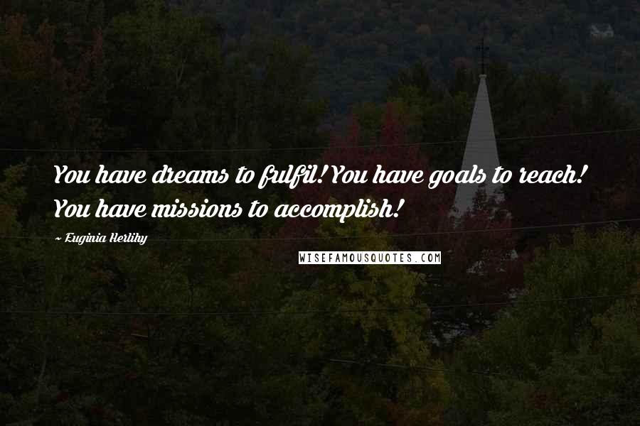 Euginia Herlihy Quotes: You have dreams to fulfil! You have goals to reach! You have missions to accomplish!
