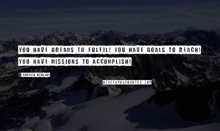 Euginia Herlihy Quotes: You have dreams to fulfil! You have goals to reach! You have missions to accomplish!