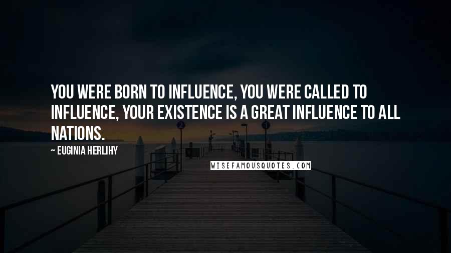 Euginia Herlihy Quotes: You were born to influence, you were called to influence, your existence is a great influence to all nations.