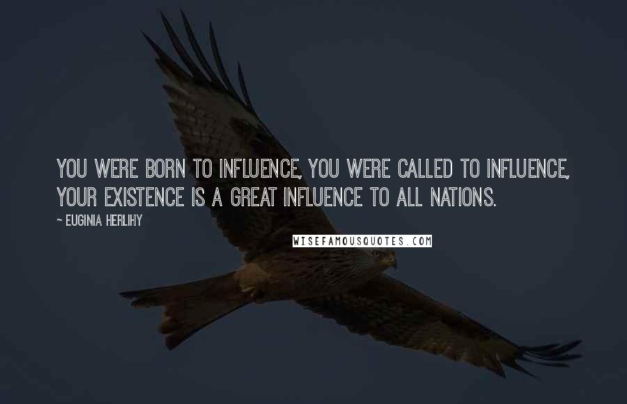 Euginia Herlihy Quotes: You were born to influence, you were called to influence, your existence is a great influence to all nations.