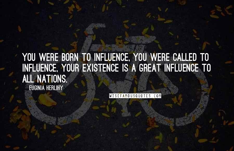Euginia Herlihy Quotes: You were born to influence, you were called to influence, your existence is a great influence to all nations.