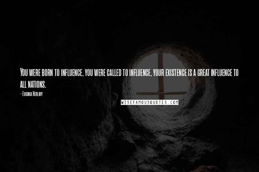 Euginia Herlihy Quotes: You were born to influence, you were called to influence, your existence is a great influence to all nations.