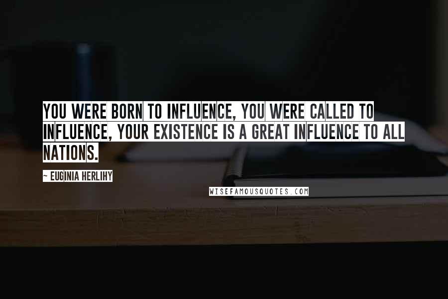 Euginia Herlihy Quotes: You were born to influence, you were called to influence, your existence is a great influence to all nations.