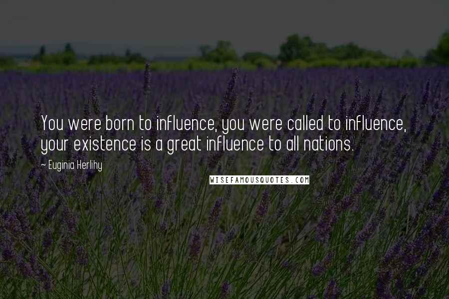 Euginia Herlihy Quotes: You were born to influence, you were called to influence, your existence is a great influence to all nations.